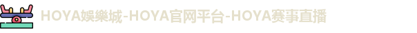 HOYA娛樂城-HOYA官网平台-HOYA赛事直播